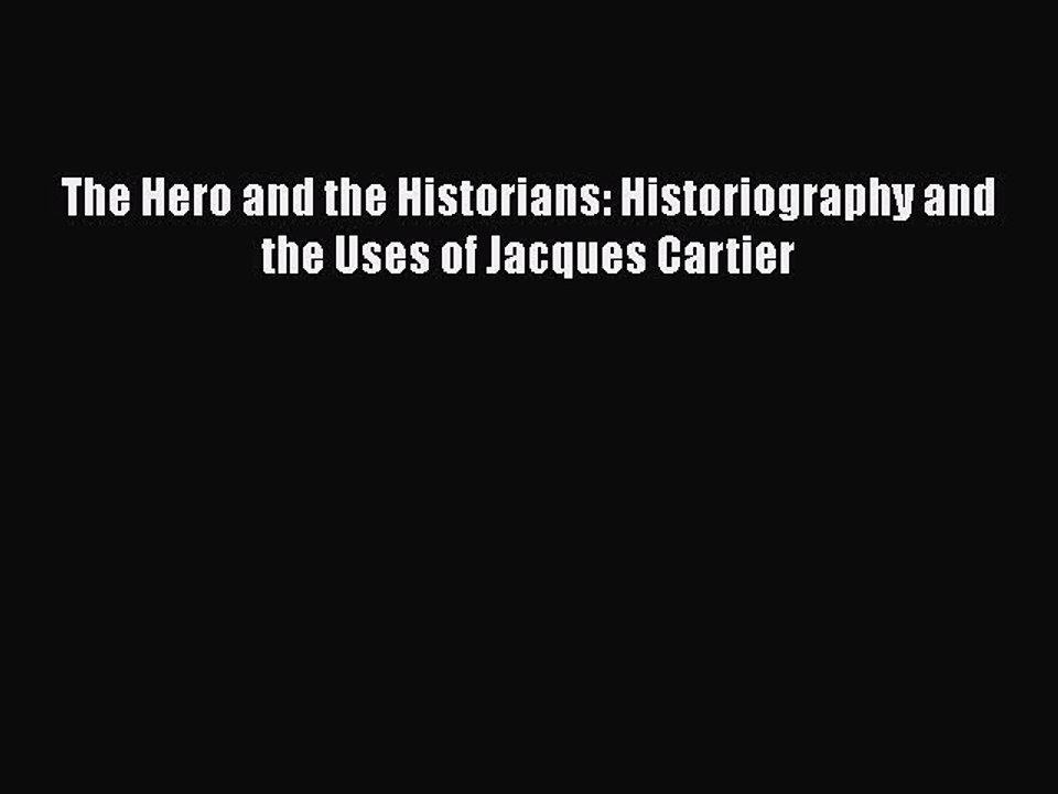 Read The Hero and the Historians: Historiography and the Uses of Jacques Cartier PDF Free