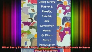 DOWNLOAD FREE Ebooks  What Every Patient Family Friend and Caregiver Needs to Know about Psychiatry Full EBook