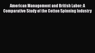 Read American Management and British Labor: A Comparative Study of the Cotton Spinning Industry