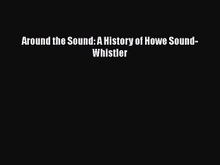 Read Around the Sound: A History of Howe Sound-Whistler PDF Free