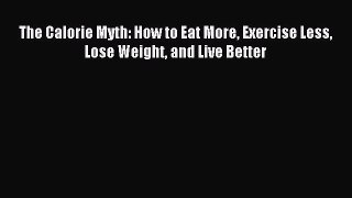 Download The Calorie Myth: How to Eat More Exercise Less Lose Weight and Live Better Ebook