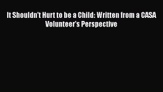 [PDF] It Shouldn't Hurt to be a Child: Written from a CASA Volunteer's Perspective Free Books