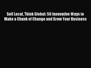 Read Sell Local Think Global: 50 Innovative Ways to Make a Chunk of Change and Grow Your Business