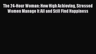 Read The 24-Hour Woman: How High Achieving Stressed Women Manage It All and Still Find Happiness