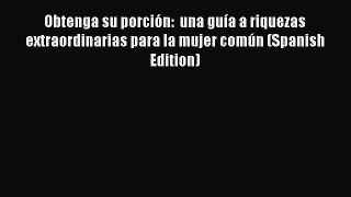 Read Obtenga su porciÃ³n:  una guÃ­a a riquezas extraordinarias para la mujer comÃºn (Spanish