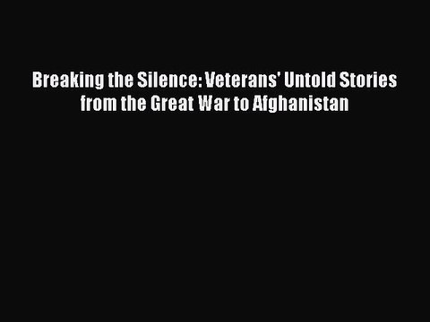 Download Breaking the Silence: Veterans' Untold Stories from the Great War to Afghanistan PDF