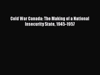 Read Cold War Canada: The Making of a National Insecurity State 1945-1957 Ebook Free