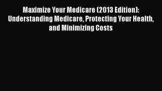 [Read] Maximize Your Medicare (2013 Edition): Understanding Medicare Protecting Your Health