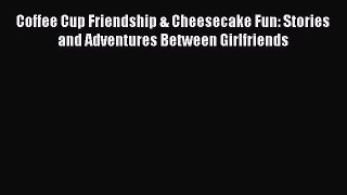[Read] Coffee Cup Friendship & Cheesecake Fun: Stories and Adventures Between Girlfriends E-Book