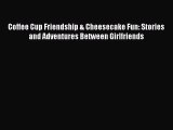 [Read] Coffee Cup Friendship & Cheesecake Fun: Stories and Adventures Between Girlfriends E-Book