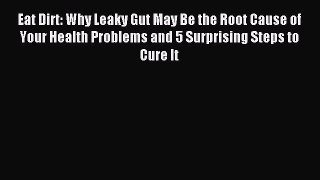 Read Eat Dirt: Why Leaky Gut May Be the Root Cause of Your Health Problems and 5 Surprising