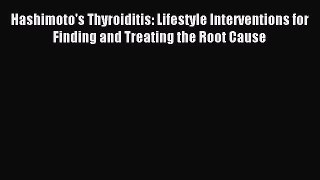 Download Hashimoto's Thyroiditis: Lifestyle Interventions for Finding and Treating the Root