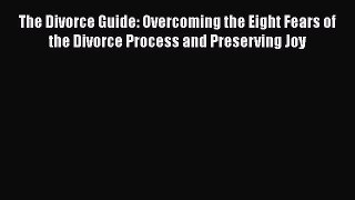 [Download] The Divorce Guide: Overcoming the Eight Fears of the Divorce Process and Preserving