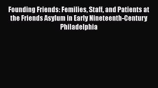 Read Founding Friends: Femilies Staff and Patients at the Friends Asylum in Early Nineteenth-Century