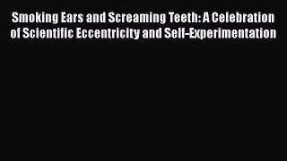 Read Books Smoking Ears and Screaming Teeth: A Celebration of Scientific Eccentricity and Self-Experimentation