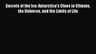 Read Books Secrets of the Ice: Antarctica's Clues to Climate the Universe and the Limits of