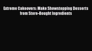PDF Extreme Cakeovers: Make Showstopping Desserts from Store-Bought Ingredients Free Books