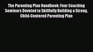 [Read] The Parenting Plan Handbook: Four Coaching Seminars Devoted to Skillfully Building a
