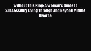[Read] Without This Ring: A Woman's Guide to Successfully Living Through and Beyond Midlife