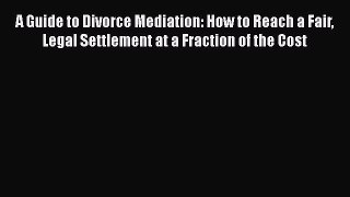 [Download] A Guide to Divorce Mediation: How to Reach a Fair Legal Settlement at a Fraction