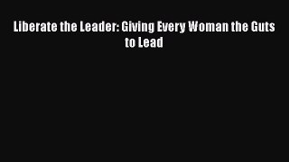 [PDF] Liberate the Leader: Giving Every Woman the Guts to Lead [Read] Full Ebook