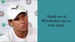 Rafael Nadal out of Wimbledon due to wrist injury