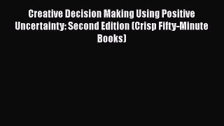 Read Creative Decision Making Using Positive Uncertainty: Second Edition (Crisp Fifty-Minute