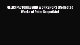Read FIELDS FACTORIES AND WORKSHOPS (Collected Works of Peter Kropotkin) Ebook Free