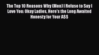 Download Books The Top 10 Reasons Why (Men) I Refuse to Say I Love You: Okay Ladies Here's