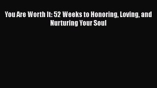 Read Books You Are Worth It: 52 Weeks to Honoring Loving and Nurturing Your Soul E-Book Download