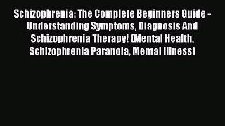 Read Schizophrenia: The Complete Beginners Guide - Understanding Symptoms Diagnosis And Schizophrenia