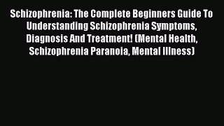 Read Schizophrenia: The Complete Beginners Guide To Understanding Schizophrenia Symptoms Diagnosis