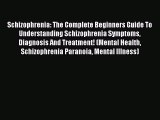 Read Schizophrenia: The Complete Beginners Guide To Understanding Schizophrenia Symptoms Diagnosis