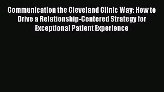 [Read] Communication the Cleveland Clinic Way: How to Drive a Relationship-Centered Strategy