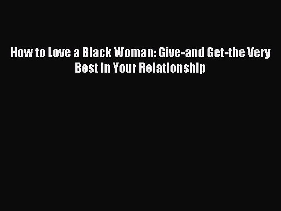 [PDF] How to Love a Black Woman: Give-and Get-the Very Best in Your Relationship [Read] Online