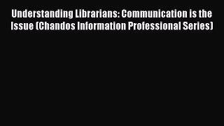 [Read] Understanding Librarians: Communication is the Issue (Chandos Information Professional
