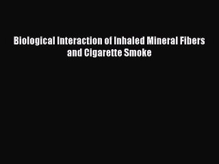 Download Biological Interaction of Inhaled Mineral Fibers and Cigarette Smoke PDF Online