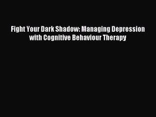 Read Fight Your Dark Shadow: Managing Depression with Cognitive Behaviour Therapy PDF Free
