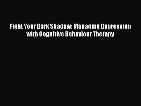 Read Fight Your Dark Shadow: Managing Depression with Cognitive Behaviour Therapy PDF Free
