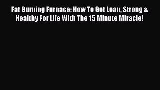 Read Fat Burning Furnace: How To Get Lean Strong & Healthy For Life With The 15 Minute Miracle!