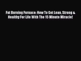 Read Fat Burning Furnace: How To Get Lean Strong & Healthy For Life With The 15 Minute Miracle!