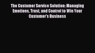 Read The Customer Service Solution: Managing Emotions Trust and Control to Win Your Customer's