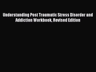 Read Understanding Post Traumatic Stress Disorder and Addiction Workbook Revised Edition Ebook