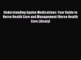 Read Understanding Equine Medications: Your Guide to Horse Health Care and Management (Horse