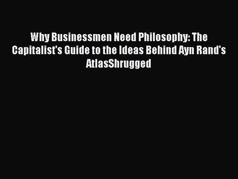 [PDF] Why Businessmen Need Philosophy: The Capitalist's Guide to the Ideas Behind Ayn Rand's