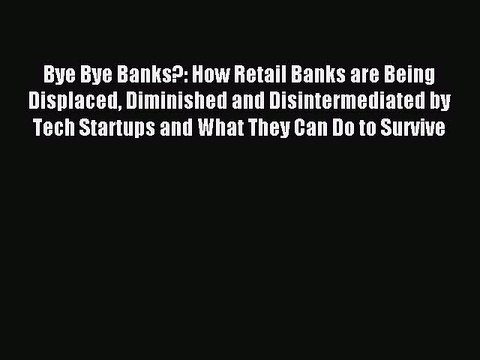 [PDF] Bye Bye Banks?: How Retail Banks are Being Displaced Diminished and Disintermediated