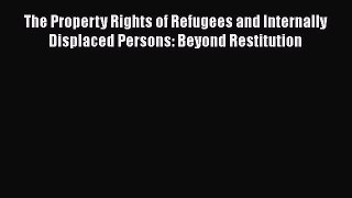 Read Book The Property Rights of Refugees and Internally Displaced Persons: Beyond Restitution