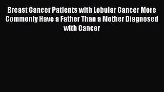 Read Breast Cancer Patients with Lobular Cancer More Commonly Have a Father Than a Mother Diagnosed