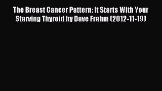 Read The Breast Cancer Pattern: It Starts With Your Starving Thyroid by Dave Frahm (2012-11-19)