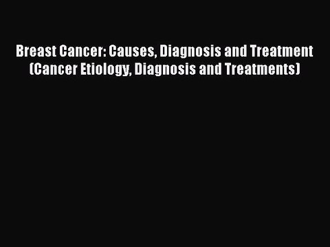 Read Breast Cancer: Causes Diagnosis and Treatment (Cancer Etiology Diagnosis and Treatments)